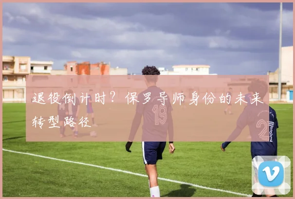 退役倒计时？保罗导师身份的未来转型路径