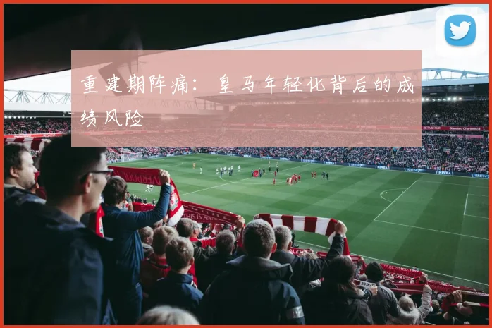 重建期阵痛：皇马年轻化背后的成绩风险