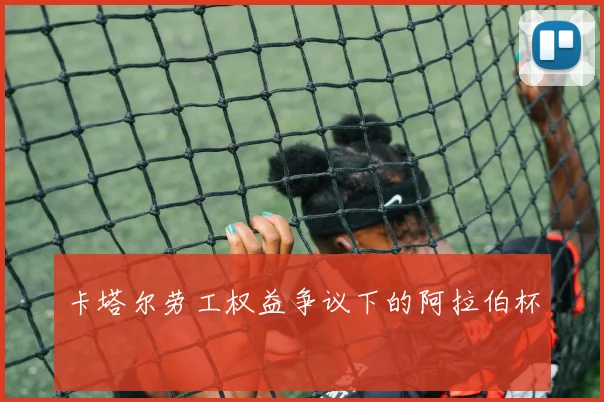 卡塔尔劳工权益争议下的阿拉伯杯