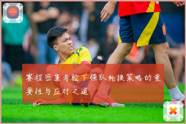 赛程密集考验下强队轮换策略的重要性与应对之道