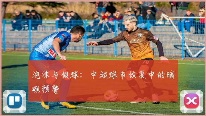 泡沫与假球：中超球市恢复中的暗礁预警