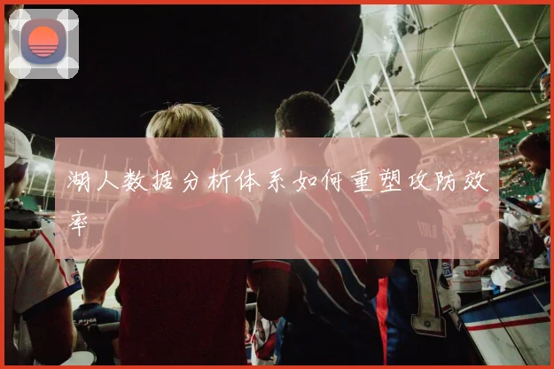 湖人数据分析体系如何重塑攻防效率