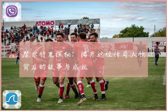 摩尔特里探秘：揭开这位传奇人物背后的故事与成就