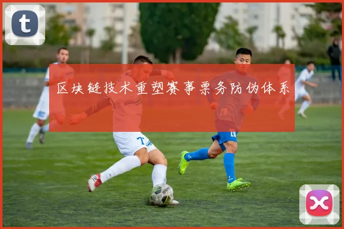 区块链技术重塑赛事票务防伪体系