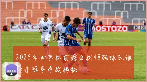 2026年世界杯前瞻分析48强球队谁能夺冠争夺战揭秘