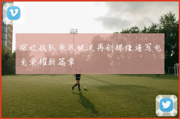 宿迁战队乘风破浪再创辉煌谱写电竞荣耀新篇章