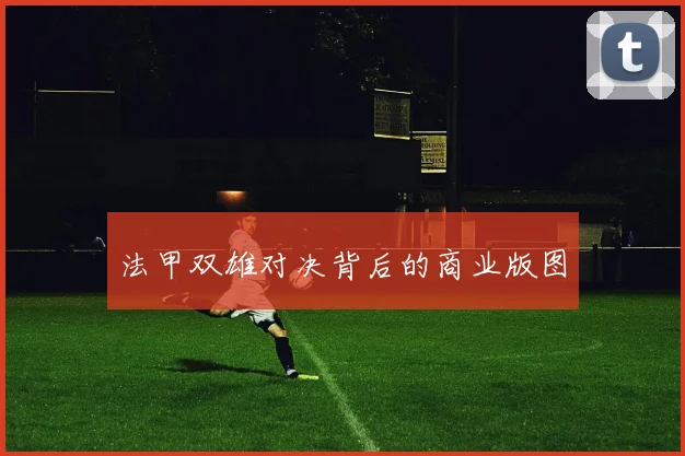 法甲双雄对决背后的商业版图
