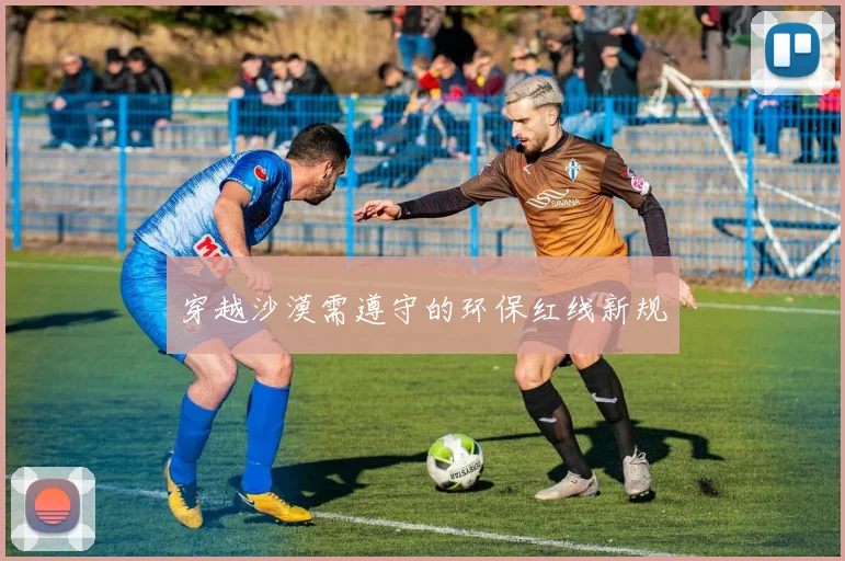 穿越沙漠需遵守的环保红线新规