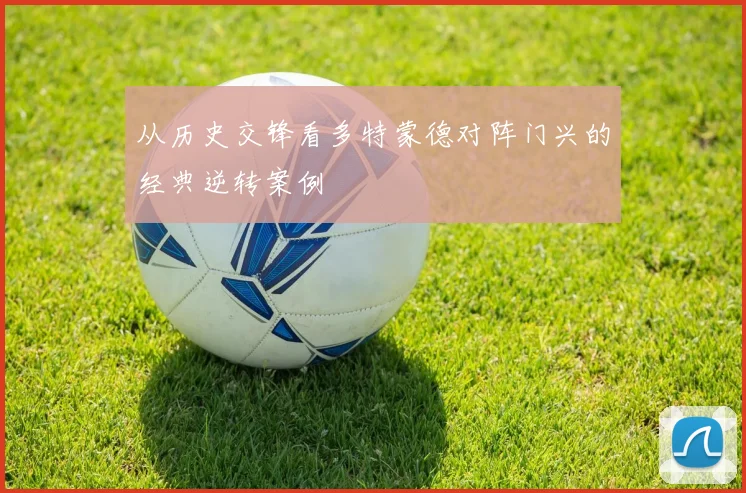 从历史交锋看多特蒙德对阵门兴的经典逆转案例