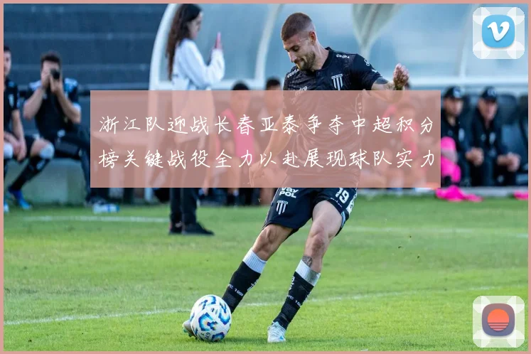 浙江队迎战长春亚泰争夺中超积分榜关键战役全力以赴展现球队实力