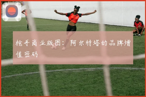 枪手商业版图：阿尔特塔的品牌增值密码