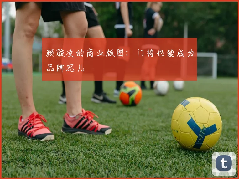 颜骏凌的商业版图：门将也能成为品牌宠儿