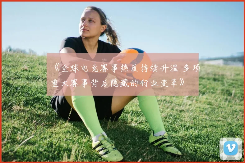 《全球电竞赛事热度持续升温 多项重大赛事背后隐藏的行业变革》