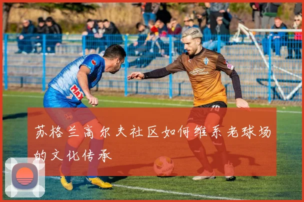 苏格兰高尔夫社区如何维系老球场的文化传承