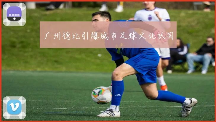 广州德比引爆城市足球文化认同