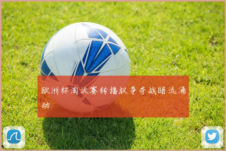 欧洲杯淘汰赛转播权争夺战暗流涌动