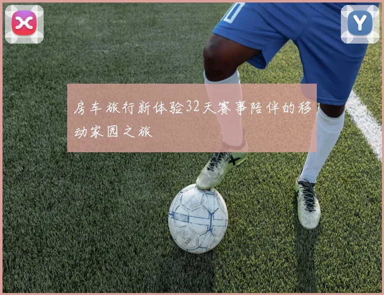 房车旅行新体验32天赛事陪伴的移动家园之旅